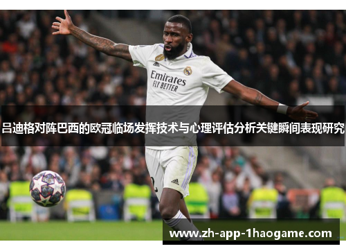 吕迪格对阵巴西的欧冠临场发挥技术与心理评估分析关键瞬间表现研究