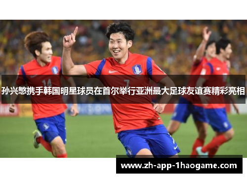 孙兴慜携手韩国明星球员在首尔举行亚洲最大足球友谊赛精彩亮相