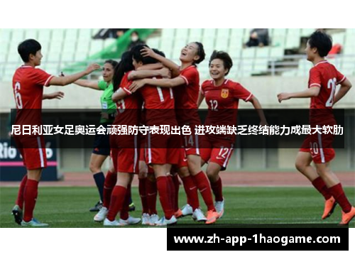 尼日利亚女足奥运会顽强防守表现出色 进攻端缺乏终结能力成最大软肋