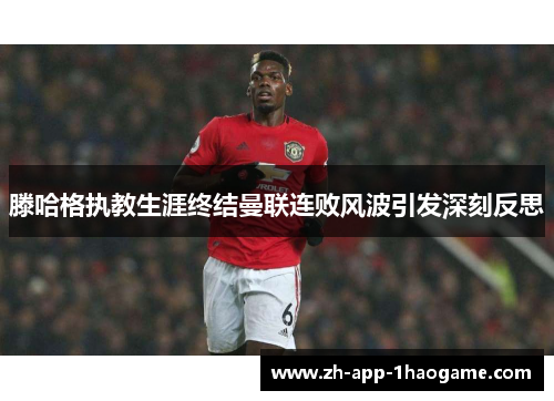 滕哈格执教生涯终结曼联连败风波引发深刻反思