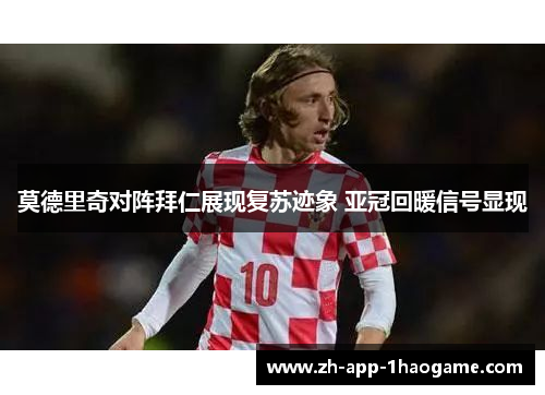 莫德里奇对阵拜仁展现复苏迹象 亚冠回暖信号显现