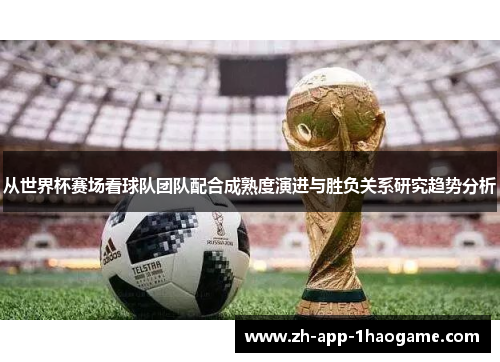 从世界杯赛场看球队团队配合成熟度演进与胜负关系研究趋势分析