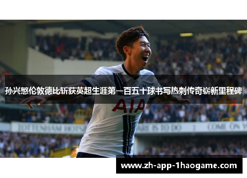 孙兴慜伦敦德比斩获英超生涯第一百五十球书写热刺传奇崭新里程碑