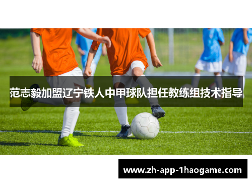 范志毅加盟辽宁铁人中甲球队担任教练组技术指导 范志毅加盟辽宁铁人中甲球队担任教练组技术指导