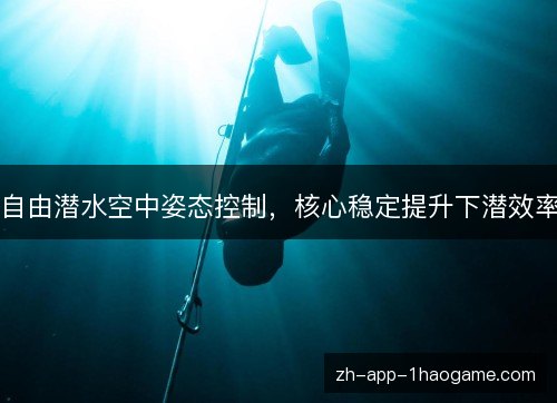 自由潜水空中姿态控制,核心稳定提升下潜效率 自由潜水空中姿态控制,核心稳定提升下潜效率